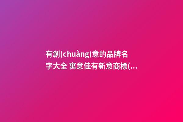 有創(chuàng)意的品牌名字大全 寓意佳有新意商標(biāo)名,起名之家